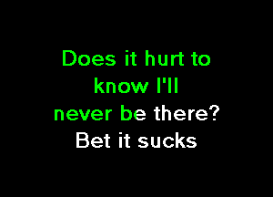 Does it hurt to
know I'll

never be there?
Bet it sucks