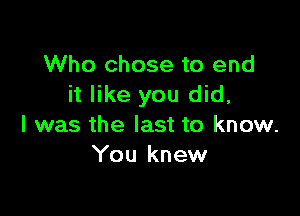 Who chose to end
it like you did,

I was the last to know.
You knew