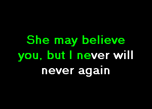 She may believe

you, but I never will
never again