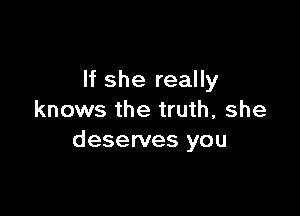 If she really

knows the truth, she
deserves you