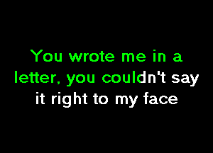 You wrote me in a

letter, you couldn't say
it right to my face