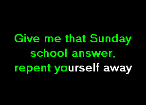 Give me that Sunday

school answer,
repent yourself away