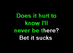 Does it hurt to
know I'll

never be there?
Bet it sucks