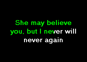 She may believe

you, but I never will
never again