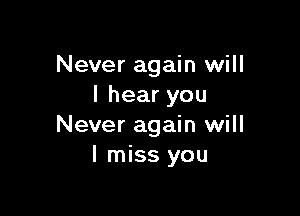 Never again will
lhearyou

Never again will
I miss you