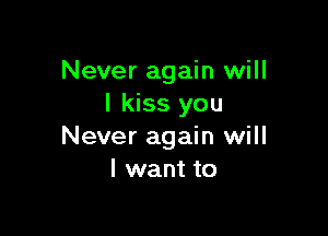 Never again will
I kiss you

Never again will
I want to