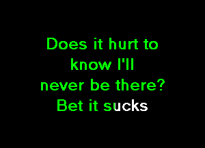 Does it hurt to
know I'll

never be there?
Bet it sucks