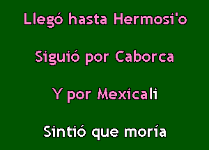 Llegb hasta Hermosi'o
Sigui6 por Caborca

Y por Mexicali

Sintic') que moria