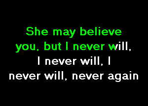She may believe
you, but I never will,

I never will, I
never will, never again