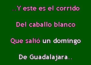 ..Y este es el corrido

Del caballo blanco

Que salid un domingo

De Guadalajara..