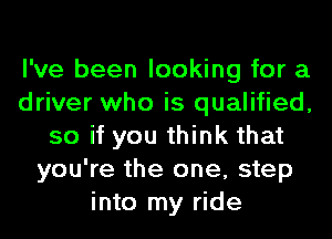 I've been looking for a
driver who is qualified,
so if you think that
you're the one, step
into my ride