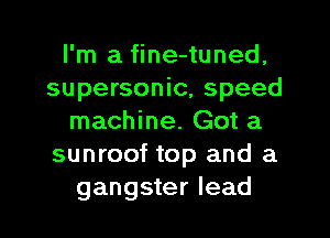 I'm a fine-tuned,
supersonic, speed
machine. Got a
sunroof top and a
gangster lead