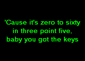 'Cause it's zero to sixty

in three point five,
baby you got the keys