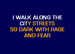 I WALK ALONG THE
CITY STREETS

SO DARK WITH RAGE
AND FEAR