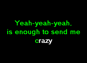 Yeah-yeah-yeah,

is enough to send me
crazy
