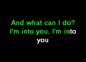 And what can I do?

I'm into you, I'm into
you