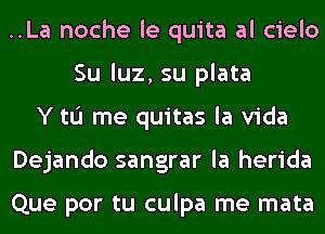 ..La noche le quita al cielo
Su luz, su plata
Y to me quitas la Vida
Dejando sangrar la herida

Que por tu culpa me mata