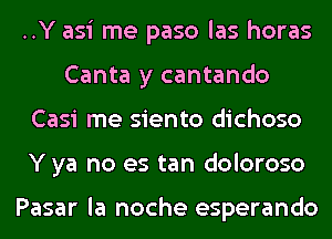 ..Y asi me paso las horas
Canta y cantando
Casi me siento dichoso
Y ya no es tan doloroso

Pasar la noche esperando