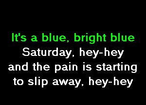 It's a blue, bright blue
Saturday, hey-hey
and the pain is starting
to slip away, hey-hey