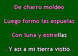 De charro molded
Luego form6 las espuelas
Con luna y estrellas

..Y asi a mi tierra vistid.