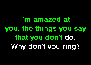 I'm amazed at
you, the things you say

that you don't do.
Why don't you ring?