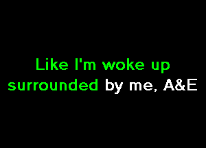 Like I'm woke up

surrounded by me, A8iE