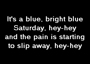 It's a blue, bright blue
Saturday, hey-hey
and the pain is starting
to slip away, hey-hey