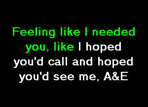 Feeling like I needed
you, like I hoped

you'd call and hoped
you'd see me, A8(E