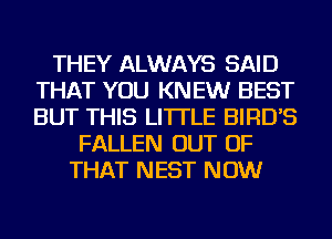 THEY ALWAYS SAID
THAT YOU KNEW BEST
BUT THIS LI'ITLE BIRD'S

FALLEN OUT OF
THAT NEST NOW