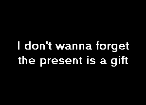 I don't wanna forget

the present is a gift