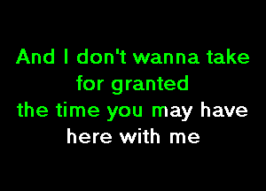 And I don't wanna take
for granted

the time you may have
here with me