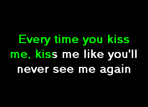 Every time you kiss

me, kiss me like you'll
never see me again