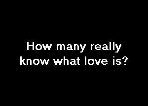 How many really

know what love is?