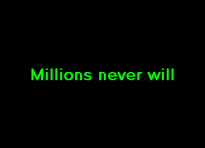 Millions never will