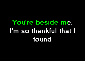You're beside me,

I'm so thankful that I
found