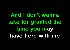 And I don't wanna
take for granted the

time you may
have here with me