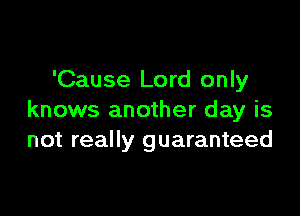 'Cause Lord only

knows another day is
not really guaranteed