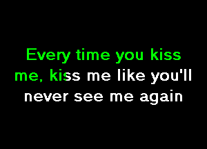 Every time you kiss

me, kiss me like you'll
never see me again