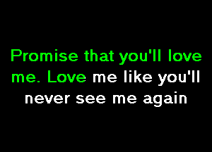 Promise that you'll love

me. Love me like you'll
never see me again