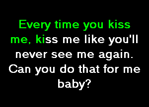 Every time you kiss
me, kiss me like you'll
never see me again.

Can you do that for me
baby?
