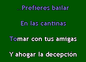 ..Prefieres bailar
En las cantinas

Tomar con tus amigas

Y ahogar la decepcic'm