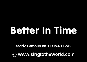 BeWer In Time

Made Famous By. LEONA LEWIS

(Q www.singtotheworld.com