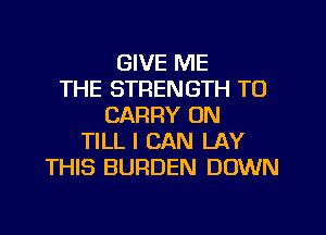 GIVE ME
THE STRENGTH TO
CARRY ON
TILL I CAN LAY
THIS BURDEN DOWN