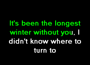 It's been the longest

winter without you, I
didn't know where to
turn to