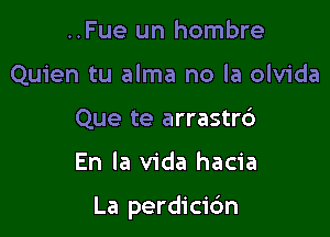 ..Fue un hombre
Quien tu alma no la olvida
Que te arrastr6

En la Vida hacia

La perdicic'm