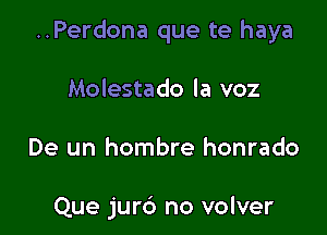 ..Perdona que te haya

Molestado la voz

De un hombre honrado

Que jur6 no volver