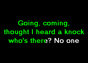 Going, coming.

thought I heard a knock
who's there? No one