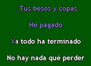 ..Tus besos y copas
He pagado

Ya todo ha terminado

No hay nada quc perder