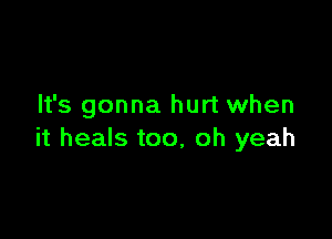 It's gonna hurt when

it heals too, oh yeah