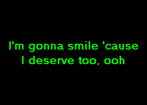 I'm gonna smile 'cause

I deserve too, ooh